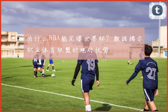 为什么NBA能完爆世界杯？数据揭示职业体育联盟的绝对优势