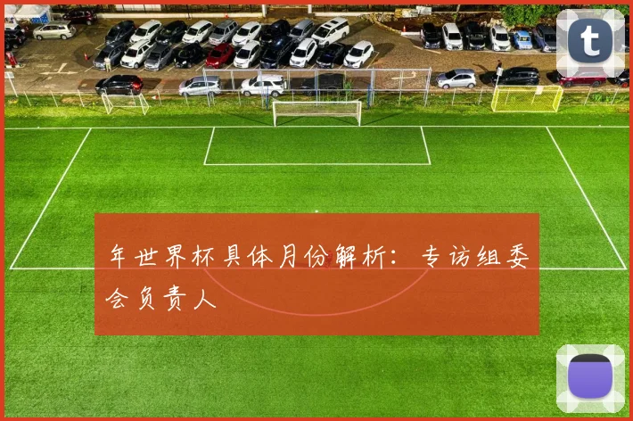 年世界杯具体月份解析：专访组委会负责人
