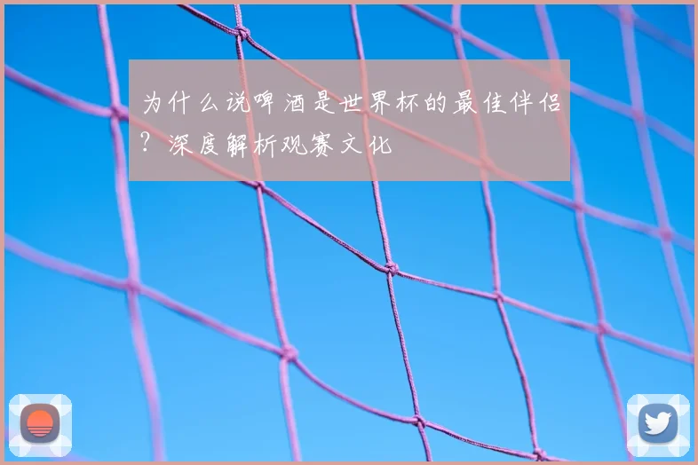 为什么说啤酒是世界杯的最佳伴侣？深度解析观赛文化