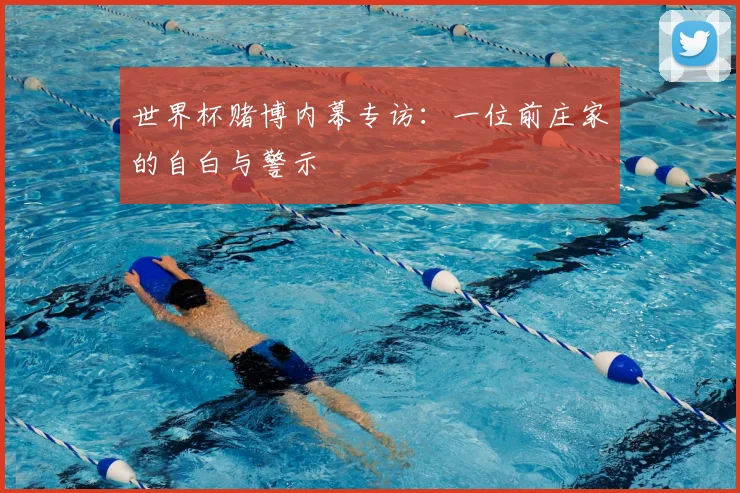 世界杯赌博内幕专访：一位前庄家的自白与警示