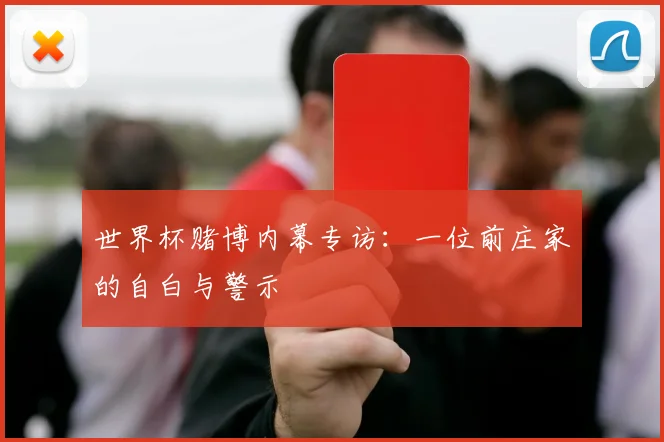 世界杯赌博内幕专访:一位前庄家的自白与警示