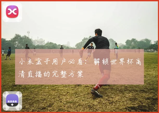 小米盒子用户必看:解锁世界杯高清直播的完整方案