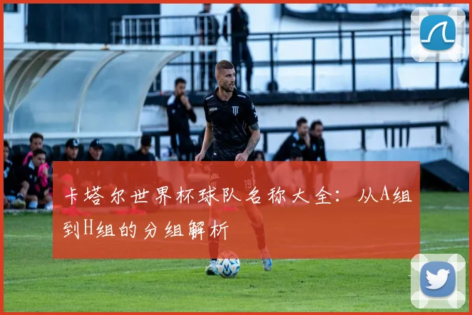 卡塔尔世界杯球队名称大全:从A组到H组的分组解析