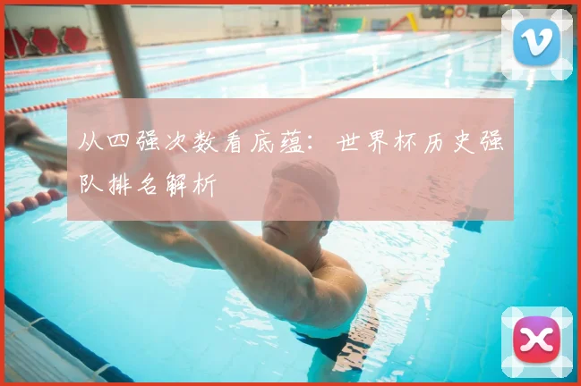 从四强次数看底蕴：世界杯历史强队排名解析