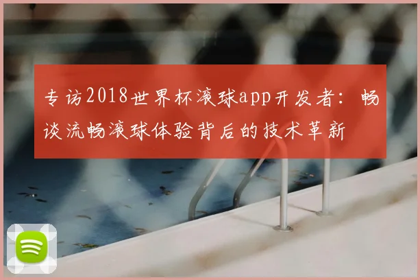 专访2018世界杯滚球app开发者:畅谈流畅滚球体验背后的技术革新