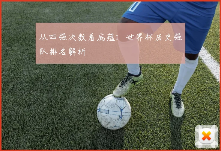 从四强次数看底蕴:世界杯历史强队排名解析