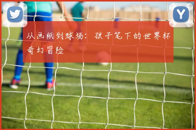 从画纸到球场：孩子笔下的世界杯奇幻冒险